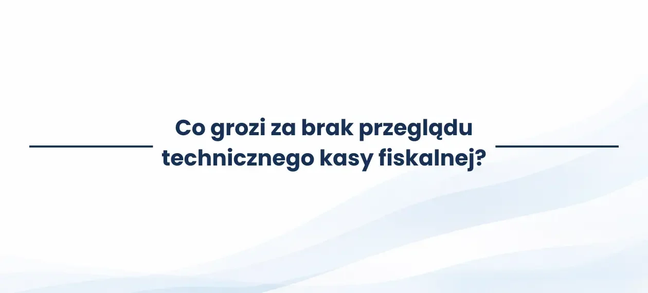 Co grozi za brak przeglądu technicznego kasy fiskalnej?