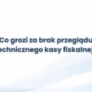 Co grozi za brak przeglądu technicznego kasy fiskalnej?
