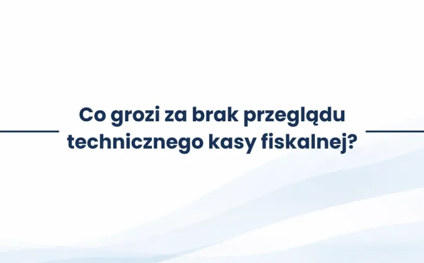 Co grozi za brak przeglądu technicznego kasy fiskalnej?