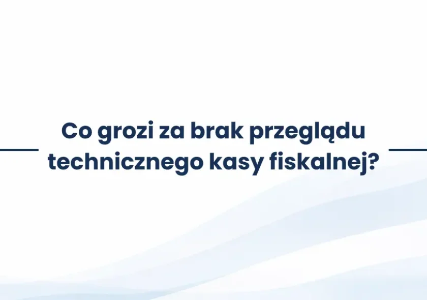 Co grozi za brak przeglądu technicznego kasy fiskalnej?