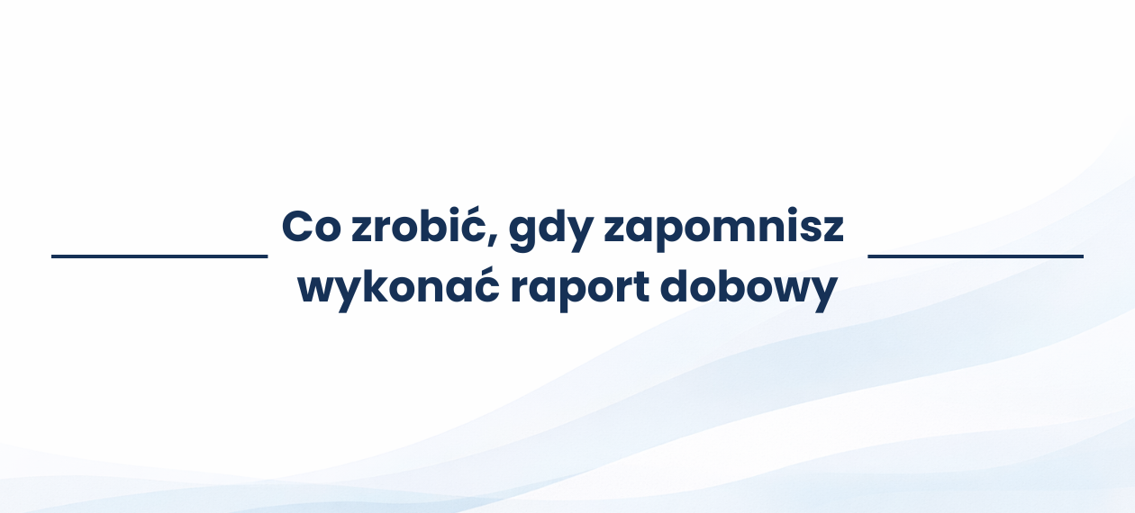 Co zrobić, gdy zapomnisz wykonać raport dobowy