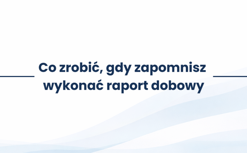 Co zrobić, gdy zapomnisz wykonać raport dobowy