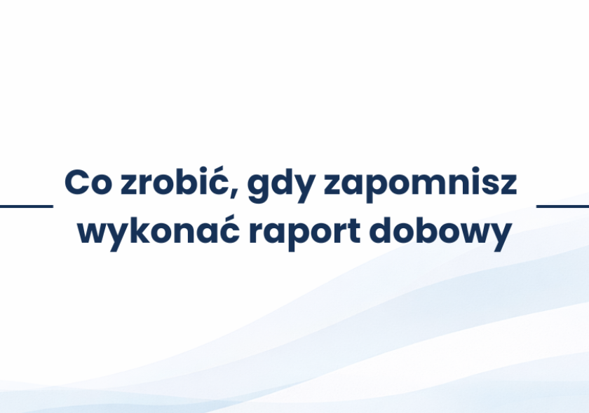 Co zrobić, gdy zapomnisz wykonać raport dobowy