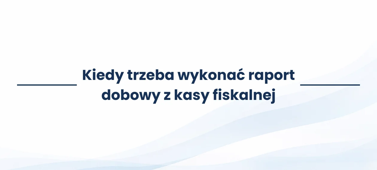 Kiedy trzeba wykonać raport dobowy z kasy fiskalnej