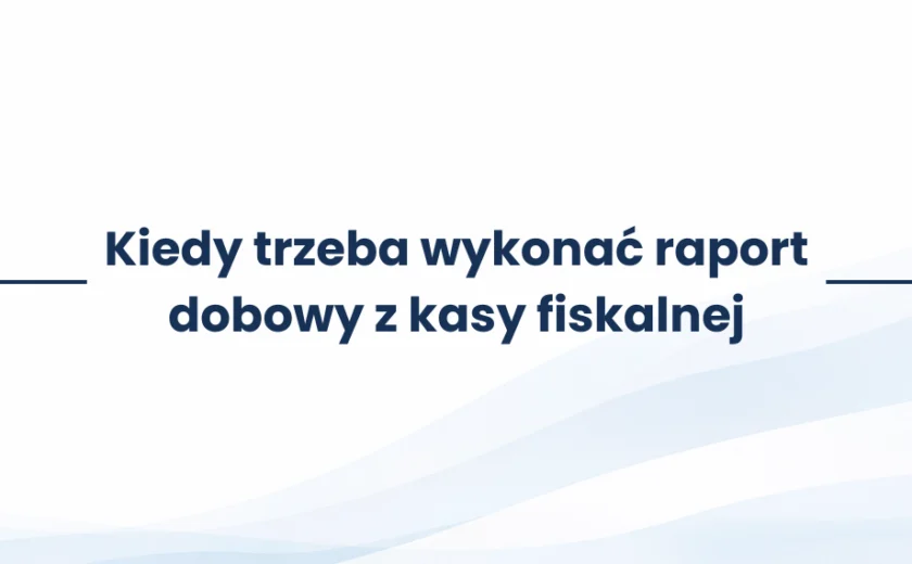 Kiedy trzeba wykonać raport dobowy z kasy fiskalnej