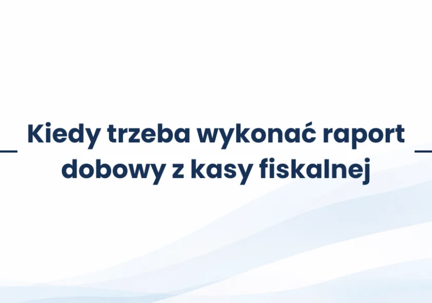 Kiedy trzeba wykonać raport dobowy z kasy fiskalnej