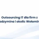 Outsourcing IT dla firm z Radzymina i okolic Wołomina